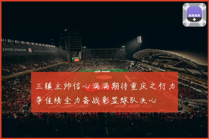 三镇主帅信心满满期待重庆之行力争佳绩全力备战彰显球队决心