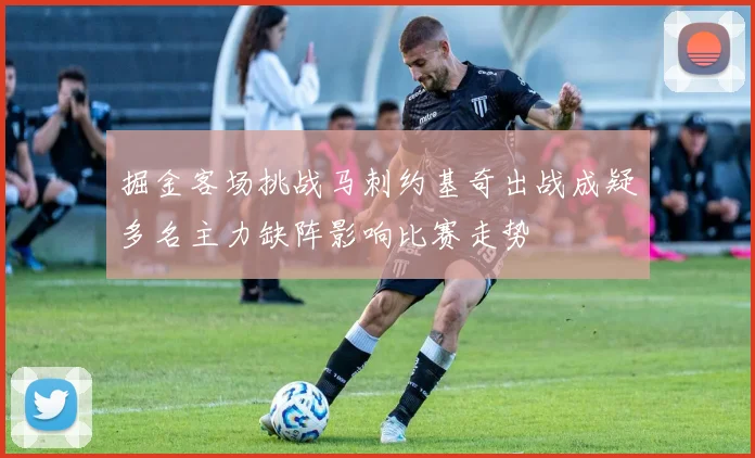 掘金客场挑战马刺约基奇出战成疑多名主力缺阵影响比赛走势