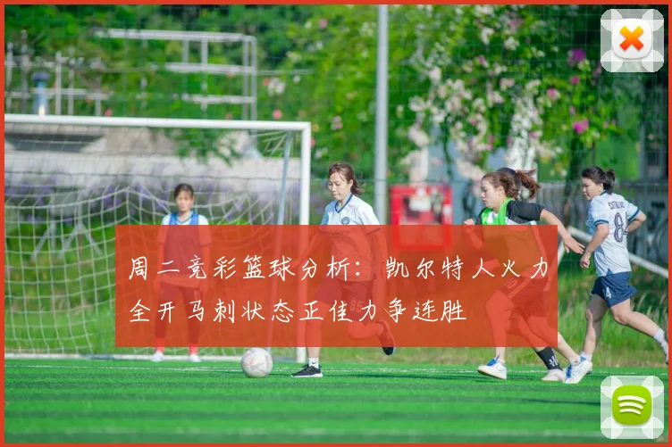 周二竞彩篮球分析：凯尔特人火力全开马刺状态正佳力争连胜