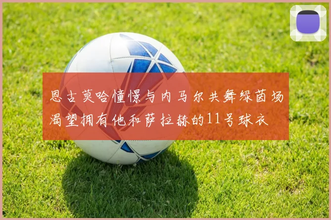 恩古莫哈憧憬与内马尔共舞绿茵场渴望拥有他和萨拉赫的11号球衣