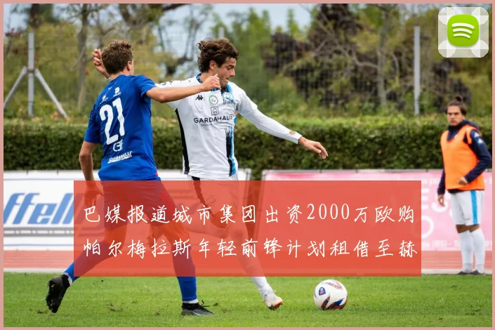 巴媒报道城市集团出资2000万欧购帕尔梅拉斯年轻前锋计划租借至赫罗纳