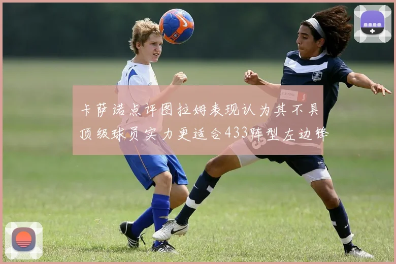 卡萨诺点评图拉姆表现认为其不具顶级球员实力更适合433阵型左边锋位置