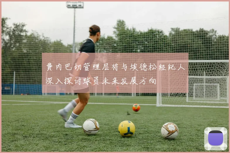费内巴切管理层将与埃德松经纪人深入探讨球员未来发展方向