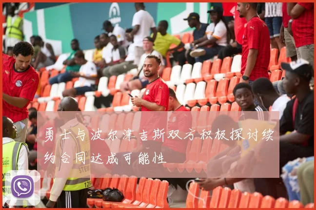 勇士与波尔津吉斯双方积极探讨续约合同达成可能性
