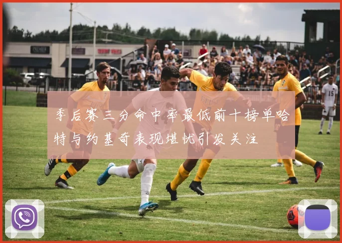 季后赛三分命中率最低前十榜单哈特与约基奇表现堪忧引发关注