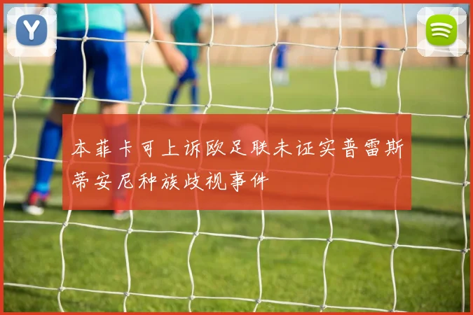 本菲卡可上诉欧足联未证实普雷斯蒂安尼种族歧视事件