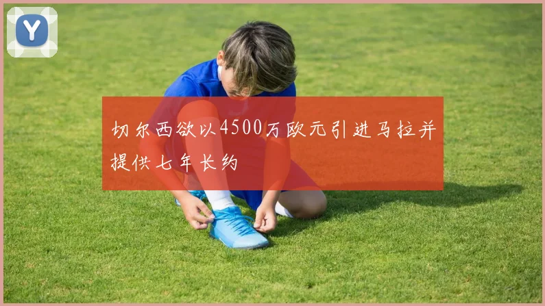 切尔西欲以4500万欧元引进马拉并提供七年长约